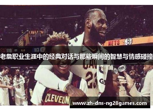 老詹职业生涯中的经典对话与那些瞬间的智慧与情感碰撞 老詹职业生涯中的经典对话与那些瞬间的智慧与情感碰撞