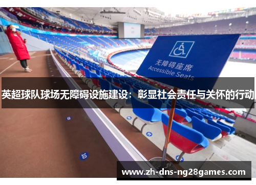 英超球队球场无障碍设施建设:彰显社会责任与关怀的行动 英超球队球场无障碍设施建设:彰显社会责任与关怀的行动