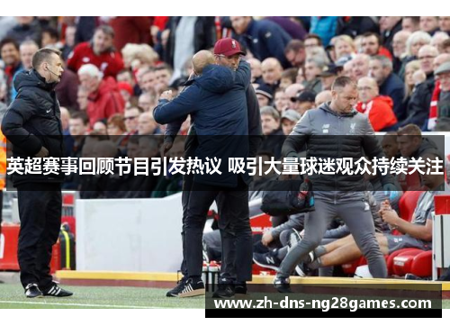 英超赛事回顾节目引发热议 吸引大量球迷观众持续关注 英超赛事回顾节目引发热议 吸引大量球迷观众持续关注