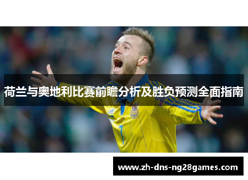 荷兰与奥地利比赛前瞻分析及胜负预测全面指南 荷兰与奥地利比赛前瞻分析及胜负预测全面指南