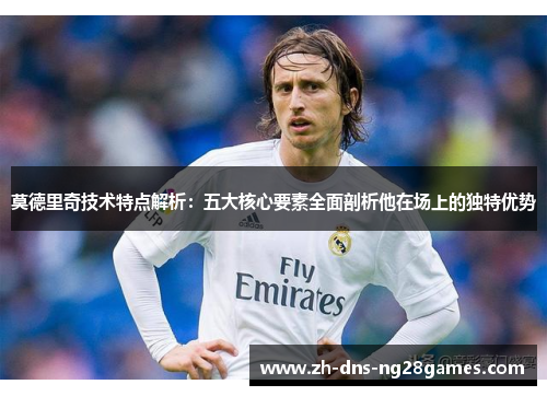 莫德里奇技术特点解析:五大核心要素全面剖析他在场上的独特优势 莫德里奇技术特点解析:五大核心要素全面剖析他在场上的独特优势