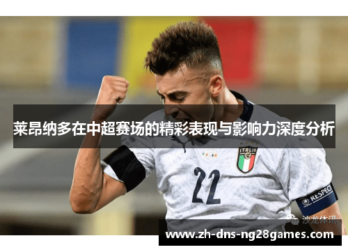 莱昂纳多在中超赛场的精彩表现与影响力深度分析