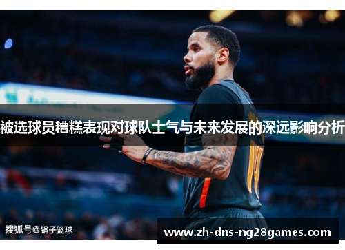 被选球员糟糕表现对球队士气与未来发展的深远影响分析 被选球员糟糕表现对球队士气与未来发展的深远影响分析