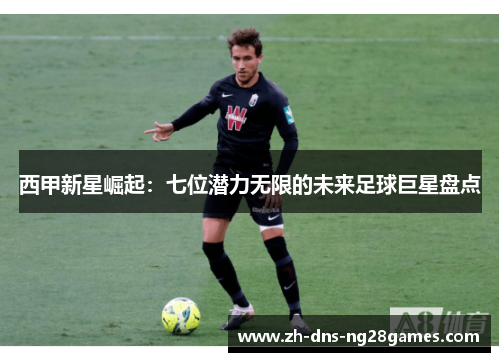 西甲新星崛起：七位潜力无限的未来足球巨星盘点