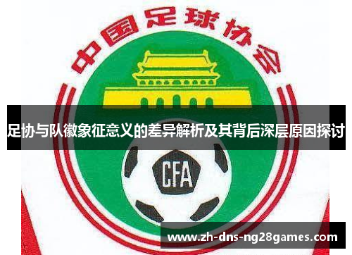 足协与队徽象征意义的差异解析及其背后深层原因探讨 足协与队徽象征意义的差异解析及其背后深层原因探讨