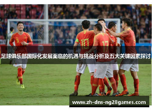 足球俱乐部国际化发展面临的机遇与挑战分析及五大关键因素探讨