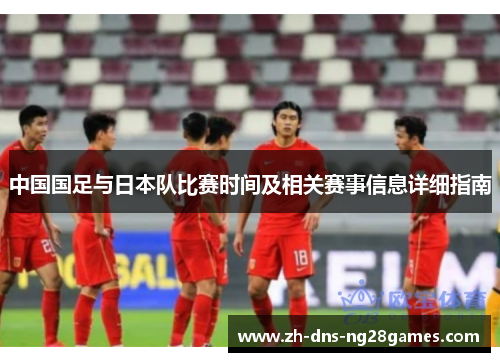 中国国足与日本队比赛时间及相关赛事信息详细指南 中国国足与日本队比赛时间及相关赛事信息详细指南