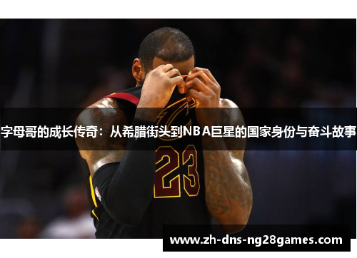 字母哥的成长传奇：从希腊街头到NBA巨星的国家身份与奋斗故事