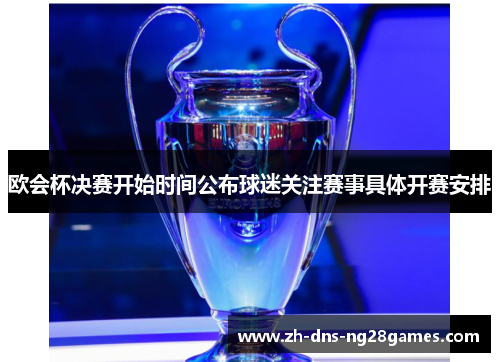 欧会杯决赛开始时间公布球迷关注赛事具体开赛安排