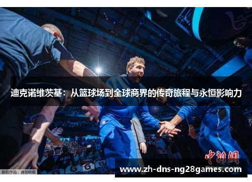 迪克诺维茨基:从篮球场到全球商界的传奇旅程与永恒影响力 迪克诺维茨基:从篮球场到全球商界的传奇旅程与永恒影响力