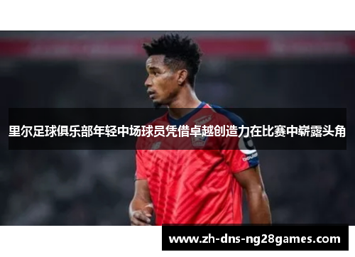 里尔足球俱乐部年轻中场球员凭借卓越创造力在比赛中崭露头角
