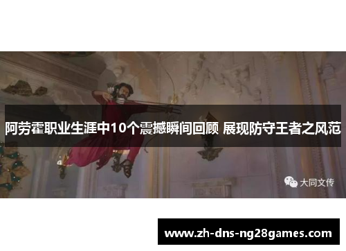 阿劳霍职业生涯中10个震撼瞬间回顾 展现防守王者之风范 阿劳霍职业生涯中10个震撼瞬间回顾 展现防守王者之风范