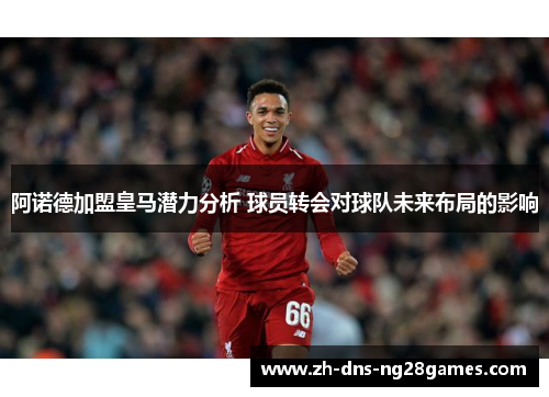 阿诺德加盟皇马潜力分析 球员转会对球队未来布局的影响