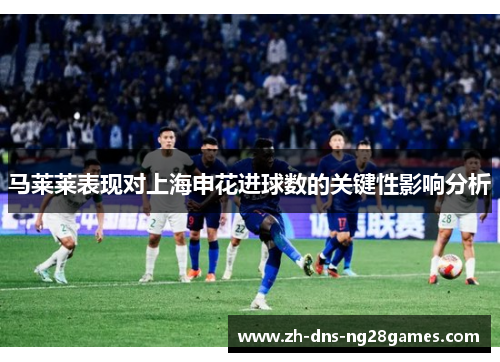 马莱莱表现对上海申花进球数的关键性影响分析 马莱莱表现对上海申花进球数的关键性影响分析