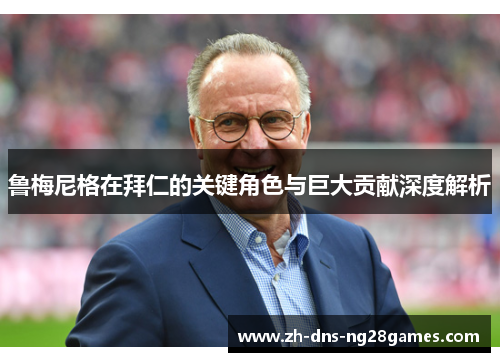 鲁梅尼格在拜仁的关键角色与巨大贡献深度解析 鲁梅尼格在拜仁的关键角色与巨大贡献深度解析
