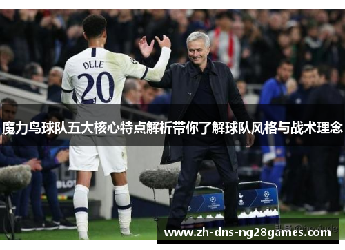 魔力鸟球队五大核心特点解析带你了解球队风格与战术理念 魔力鸟球队五大核心特点解析带你了解球队风格与战术理念