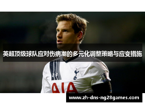 英超顶级球队应对伤病潮的多元化调整策略与应变措施