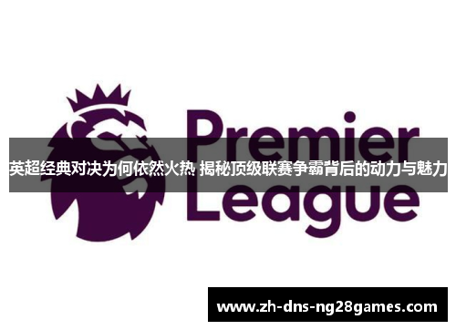 英超经典对决为何依然火热 揭秘顶级联赛争霸背后的动力与魅力 英超经典对决为何依然火热 揭秘顶级联赛争霸背后的动力与魅力