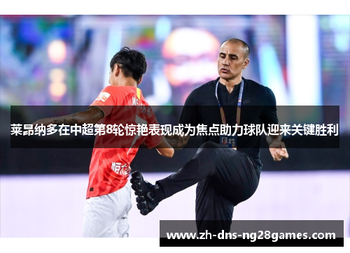 莱昂纳多在中超第8轮惊艳表现成为焦点助力球队迎来关键胜利