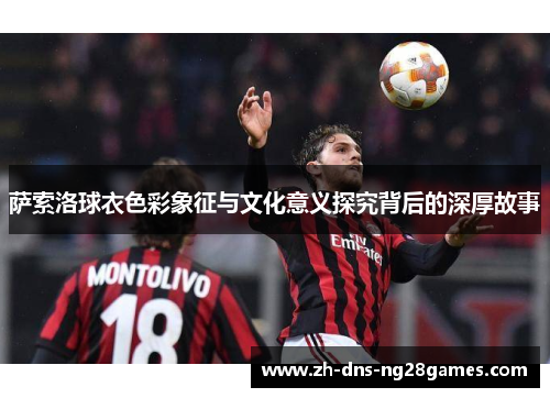 萨索洛球衣色彩象征与文化意义探究背后的深厚故事 萨索洛球衣色彩象征与文化意义探究背后的深厚故事