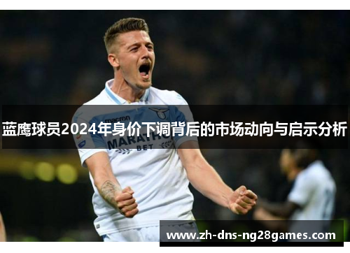 蓝鹰球员2024年身价下调背后的市场动向与启示分析