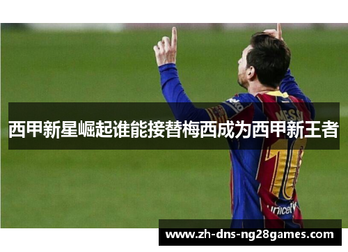 西甲新星崛起谁能接替梅西成为西甲新王者