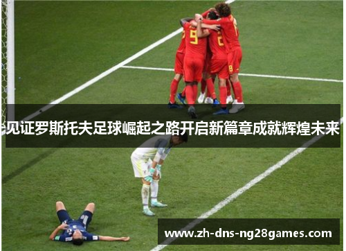 见证罗斯托夫足球崛起之路开启新篇章成就辉煌未来