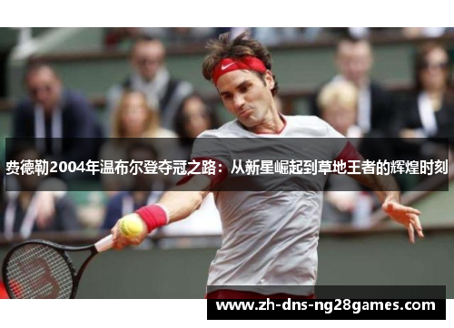 费德勒2004年温布尔登夺冠之路：从新星崛起到草地王者的辉煌时刻