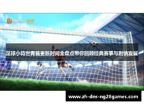 足球小将世青篇更新时间全盘点带你回顾经典赛事与剧情发展