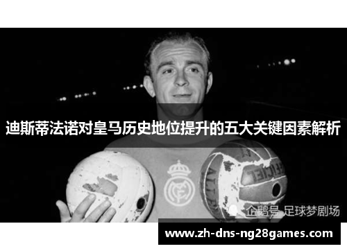 迪斯蒂法诺对皇马历史地位提升的五大关键因素解析
