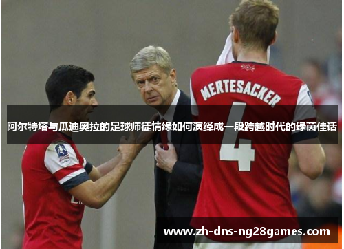 阿尔特塔与瓜迪奥拉的足球师徒情缘如何演绎成一段跨越时代的绿茵佳话 阿尔特塔与瓜迪奥拉的足球师徒情缘如何演绎成一段跨越时代的绿茵佳话