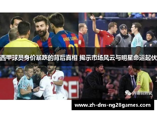 西甲球员身价暴跌的背后真相 揭示市场风云与明星命运起伏 西甲球员身价暴跌的背后真相 揭示市场风云与明星命运起伏