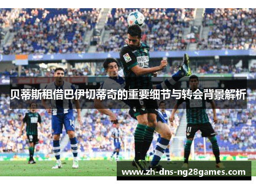 贝蒂斯租借巴伊切蒂奇的重要细节与转会背景解析