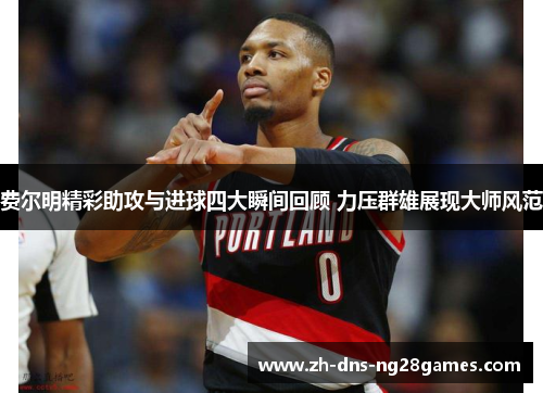 费尔明精彩助攻与进球四大瞬间回顾 力压群雄展现大师风范 费尔明精彩助攻与进球四大瞬间回顾 力压群雄展现大师风范