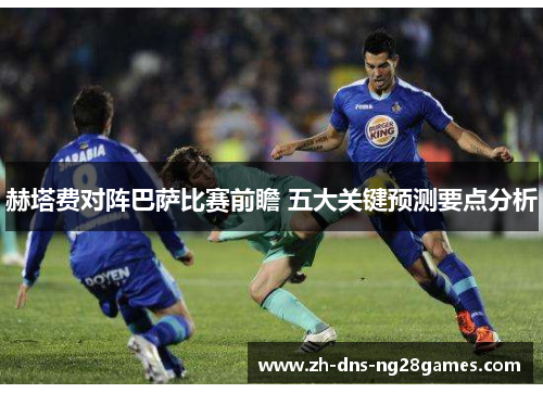 赫塔费对阵巴萨比赛前瞻 五大关键预测要点分析 赫塔费对阵巴萨比赛前瞻 五大关键预测要点分析