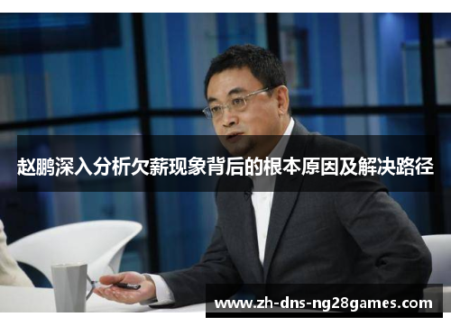 赵鹏深入分析欠薪现象背后的根本原因及解决路径 赵鹏深入分析欠薪现象背后的根本原因及解决路径