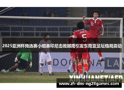 2025亚洲杯预选赛小组赛印尼击败越南引发东南亚足坛格局震动