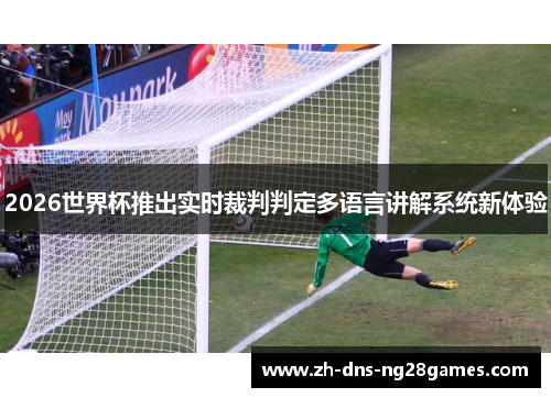 2026世界杯推出实时裁判判定多语言讲解系统新体验