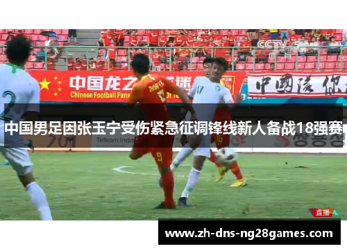 中国男足因张玉宁受伤紧急征调锋线新人备战18强赛
