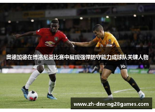 奥德加德在博洛尼亚比赛中展现强悍防守能力成球队关键人物