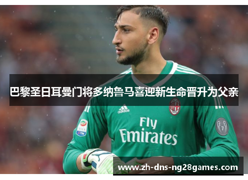 巴黎圣日耳曼门将多纳鲁马喜迎新生命晋升为父亲