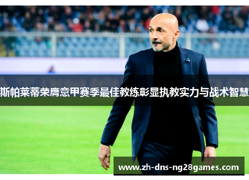 斯帕莱蒂荣膺意甲赛季最佳教练彰显执教实力与战术智慧 斯帕莱蒂荣膺意甲赛季最佳教练彰显执教实力与战术智慧