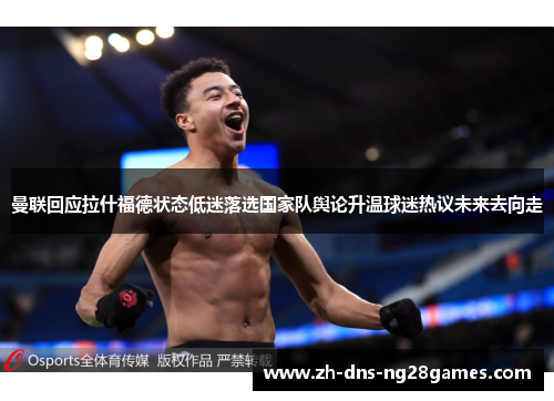 曼联回应拉什福德状态低迷落选国家队舆论升温球迷热议未来去向走