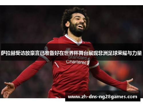 萨拉赫受访放豪言已准备好在世界杯舞台展现非洲足球荣耀与力量