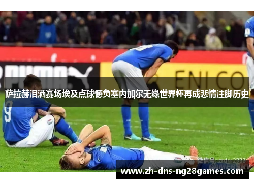 萨拉赫泪洒赛场埃及点球憾负塞内加尔无缘世界杯再成悲情注脚历史