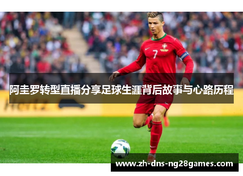 阿圭罗转型直播分享足球生涯背后故事与心路历程