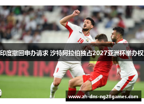 印度撤回申办请求 沙特阿拉伯独占2027亚洲杯举办权 印度撤回申办请求 沙特阿拉伯独占2027亚洲杯举办权