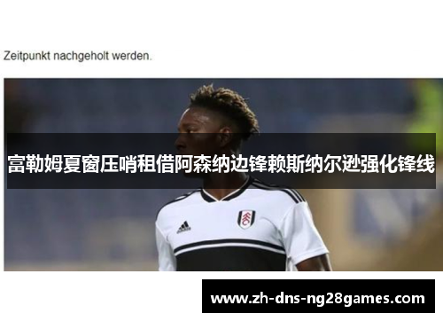 富勒姆夏窗压哨租借阿森纳边锋赖斯纳尔逊强化锋线 富勒姆夏窗压哨租借阿森纳边锋赖斯纳尔逊强化锋线